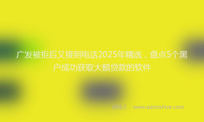广发被拒后又接到电话2025年精选，盘点5个黑户成功获取大额贷款的软件