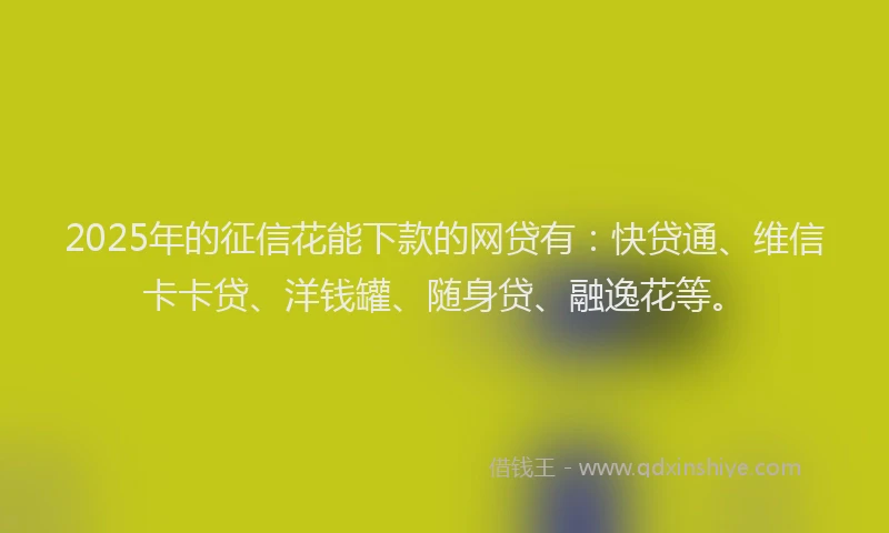 2025年的征信花能下款的网贷有：快贷通、维信卡卡贷、洋钱罐、随身贷、融逸花等。