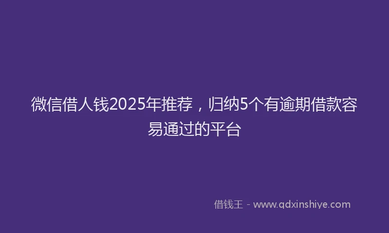微信借人钱2025年推荐，归纳5个有逾期借款容易通过的平台