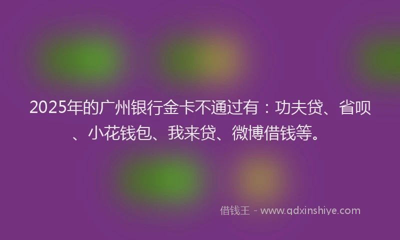 2025年的广州银行金卡不通过有：功夫贷、省呗、小花钱包、我来贷、微博借钱等。