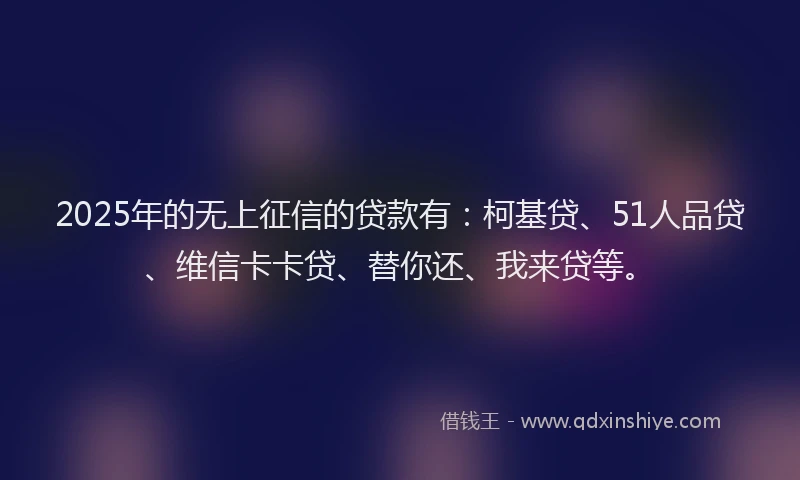 2025年的无上征信的贷款有：柯基贷、51人品贷、维信卡卡贷、替你还、我来贷等。