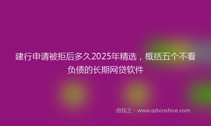 建行申请被拒后多久2025年精选，概括五个不看负债的长期网贷软件