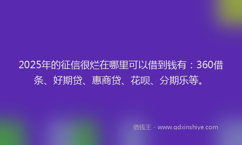2025年的征信很烂在哪里可以借到钱有：360借条、好期贷、惠商贷、花呗、分期乐等。