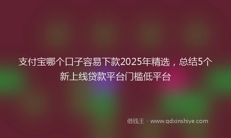 支付宝哪个口子容易下款2025年精选，总结5个新上线贷款平台门槛低平台