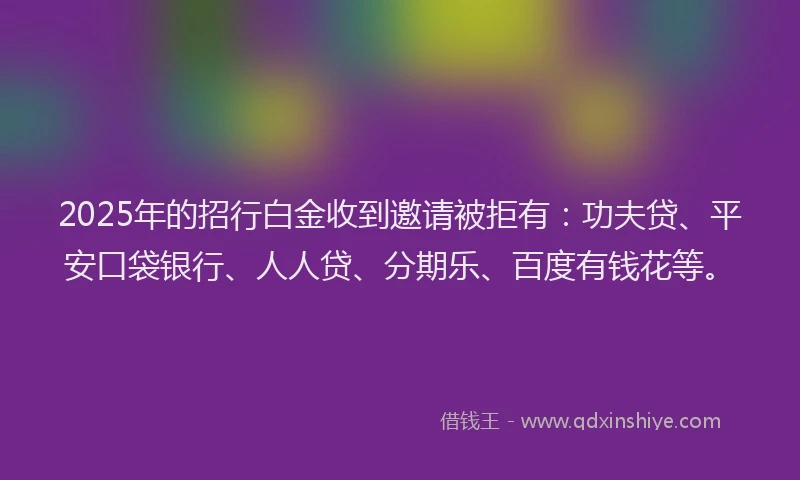2025年的招行白金收到邀请被拒有：功夫贷、平安口袋银行、人人贷、分期乐、百度有钱花等。