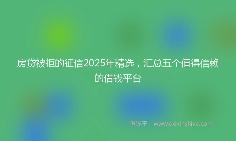 房贷被拒的征信2025年精选，汇总五个值得信赖的借钱平台