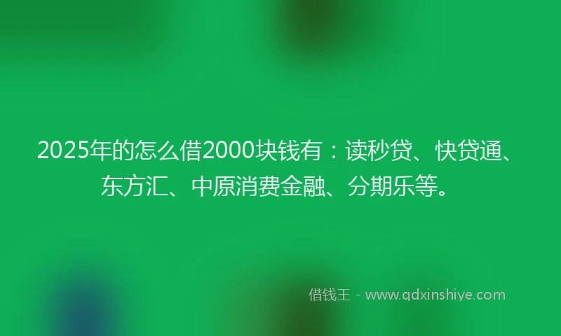 2025年的怎么借2000块钱有：读秒贷、快贷通、东方汇、中原消费金融、分期乐等。