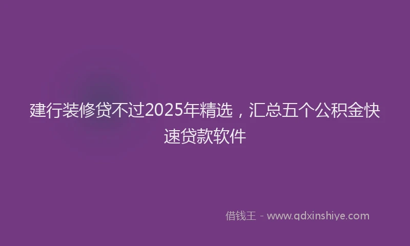 建行装修贷不过2025年精选，汇总五个公积金快速贷款软件