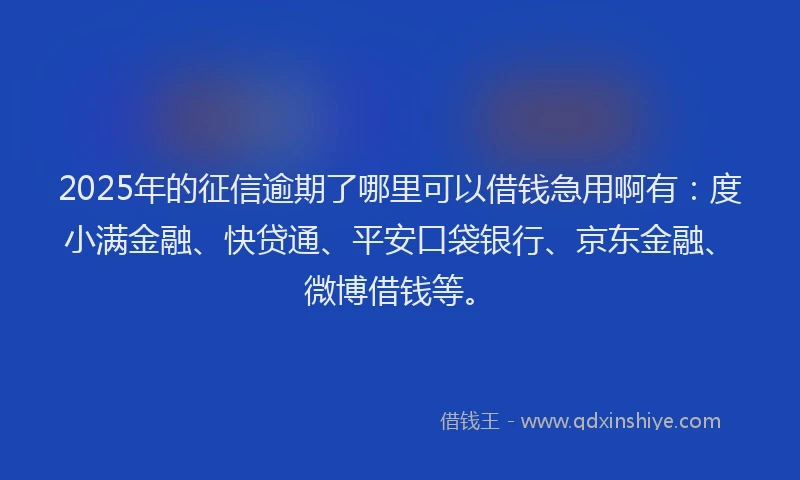 2025年的征信逾期了哪里可以借钱急用啊有：度小满金融、快贷通、平安口袋银行、京东金融、微博借钱等。