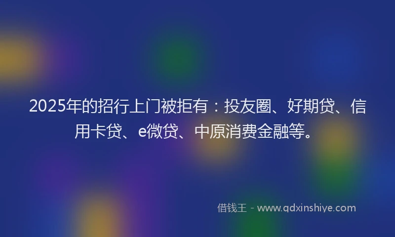 2025年的招行上门被拒有：投友圈、好期贷、信用卡贷、e微贷、中原消费金融等。