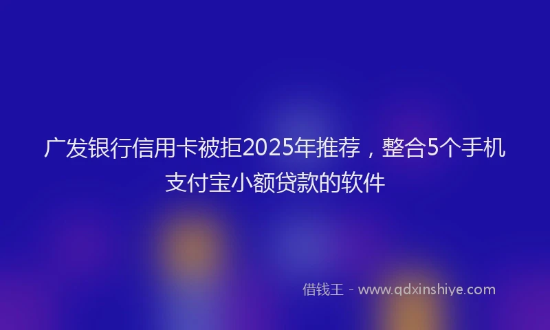 广发银行信用卡被拒2025年推荐，整合5个手机支付宝小额贷款的软件