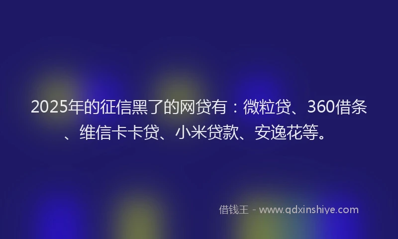 2025年的征信黑了的网贷有：微粒贷、360借条、维信卡卡贷、小米贷款、安逸花等。