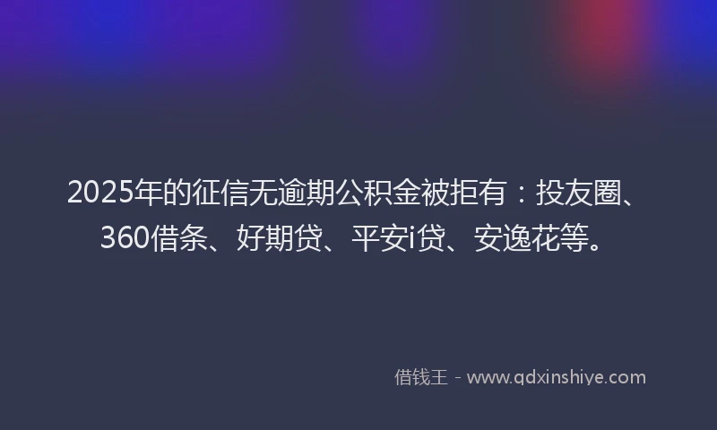 2025年的征信无逾期公积金被拒有：投友圈、360借条、好期贷、平安i贷、安逸花等。