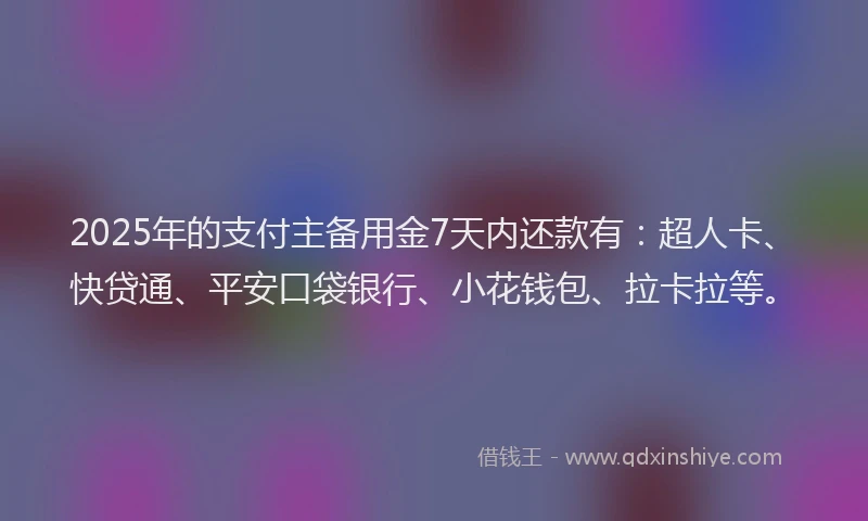 2025年的支付主备用金7天内还款有：超人卡、快贷通、平安口袋银行、小花钱包、拉卡拉等。