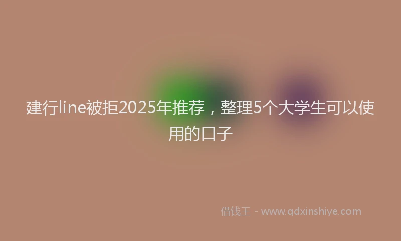 建行line被拒2025年推荐，整理5个大学生可以使用的口子