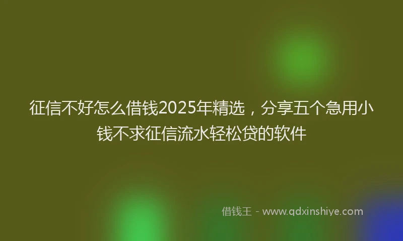 征信不好怎么借钱2025年精选，分享五个急用小钱不求征信流水轻松贷的软件