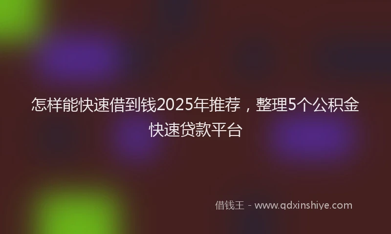怎样能快速借到钱2025年推荐，整理5个公积金快速贷款平台