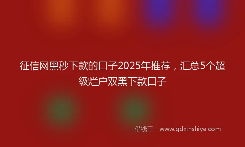 征信网黑秒下款的口子2025年推荐，汇总5个超级烂户双黑下款口子