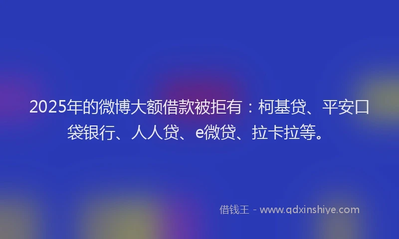 2025年的微博大额借款被拒有：柯基贷、平安口袋银行、人人贷、e微贷、拉卡拉等。