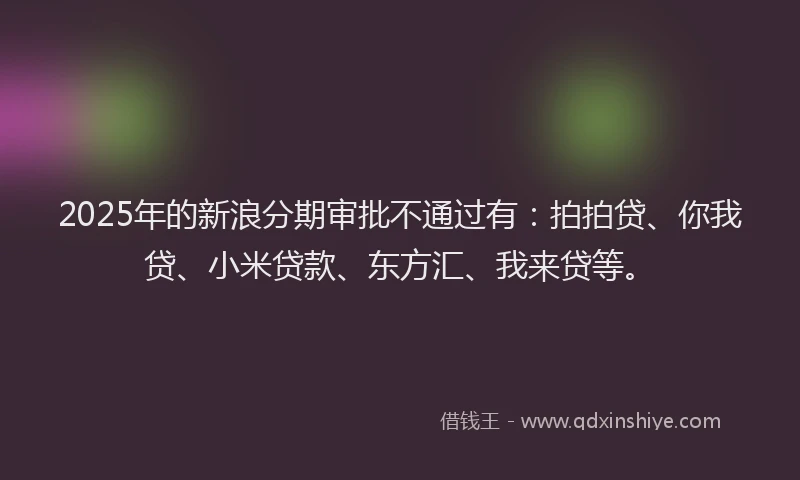 2025年的新浪分期审批不通过有：拍拍贷、你我贷、小米贷款、东方汇、我来贷等。