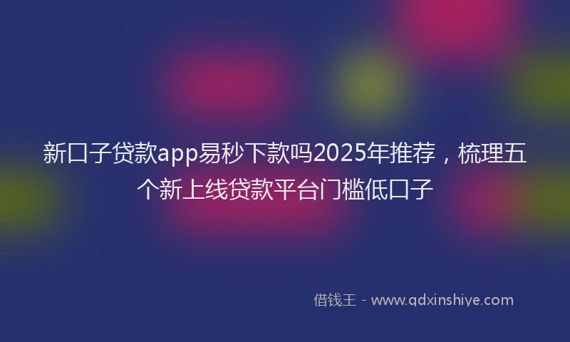 新口子贷款app易秒下款吗2025年推荐，梳理五个新上线贷款平台门槛低口子