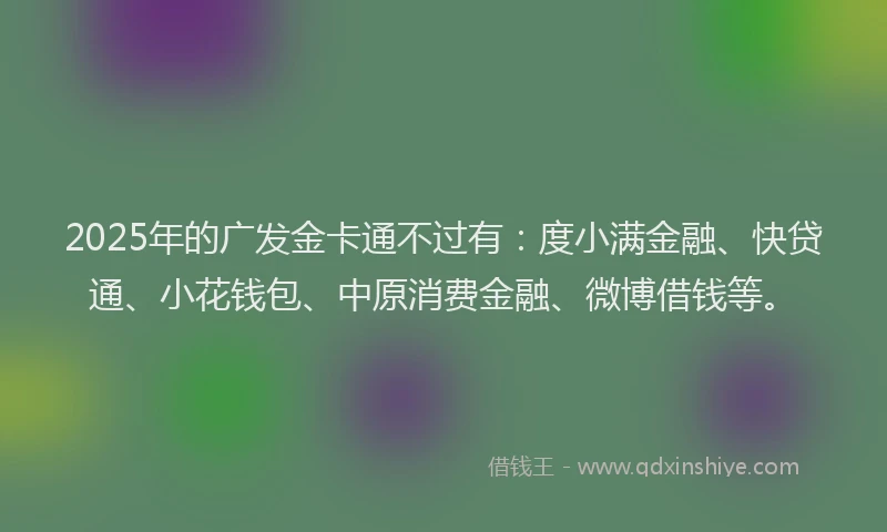 2025年的广发金卡通不过有：度小满金融、快贷通、小花钱包、中原消费金融、微博借钱等。