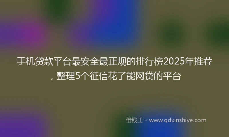 手机贷款平台最安全最正规的排行榜2025年推荐，整理5个征信花了能网贷的平台