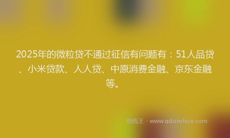 2025年的微粒贷不通过征信有问题有：51人品贷、小米贷款、人人贷、中原消费金融、京东金融等。