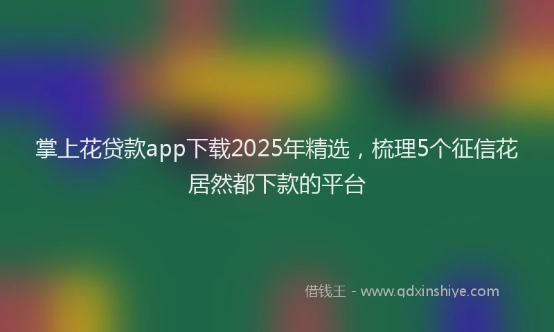 掌上花贷款app下载2025年精选，梳理5个征信花居然都下款的平台