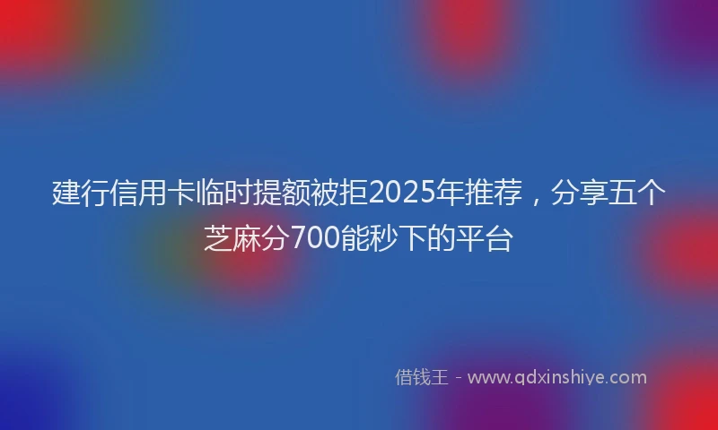建行信用卡临时提额被拒2025年推荐，分享五个芝麻分700能秒下的平台