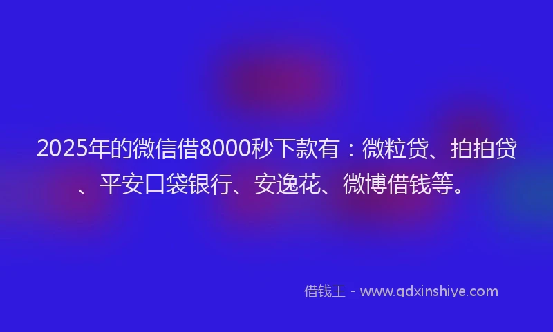 2025年的微信借8000秒下款有：微粒贷、拍拍贷、平安口袋银行、安逸花、微博借钱等。