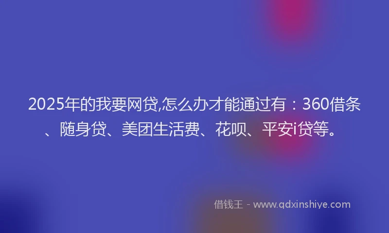 2025年的我要网贷,怎么办才能通过有：360借条、随身贷、美团生活费、花呗、平安i贷等。