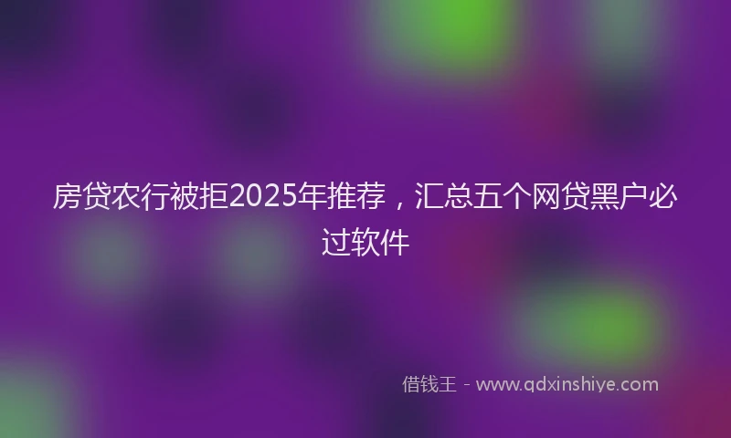 房贷农行被拒2025年推荐，汇总五个网贷黑户必过软件