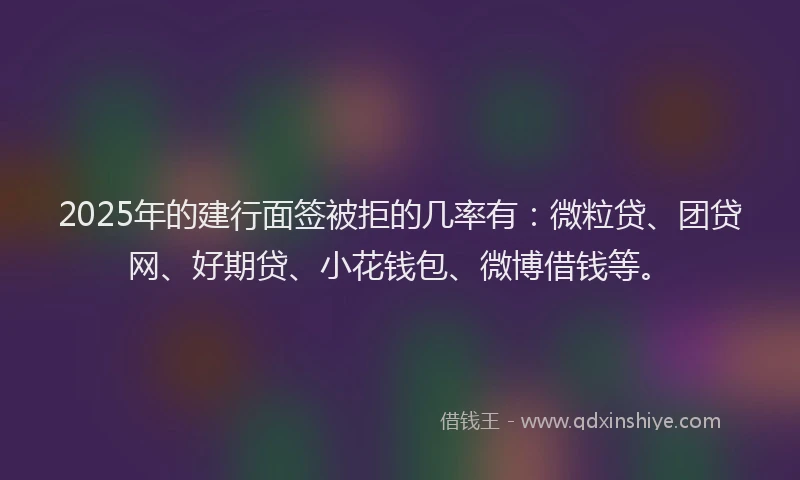 2025年的建行面签被拒的几率有：微粒贷、团贷网、好期贷、小花钱包、微博借钱等。