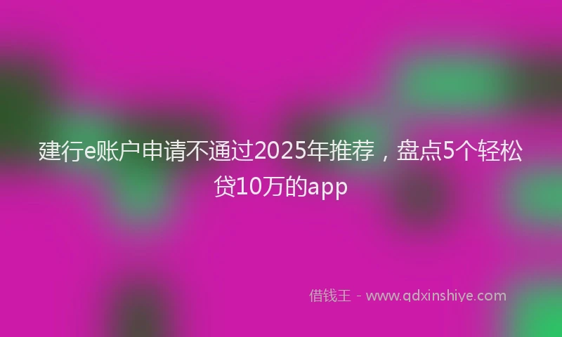 建行e账户申请不通过2025年推荐，盘点5个轻松贷10万的app