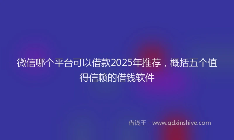 微信哪个平台可以借款2025年推荐，概括五个值得信赖的借钱软件