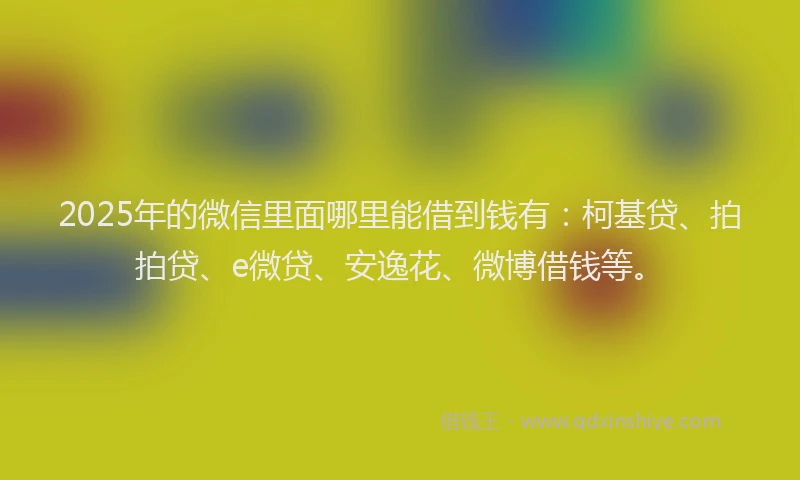 2025年的微信里面哪里能借到钱有：柯基贷、拍拍贷、e微贷、安逸花、微博借钱等。