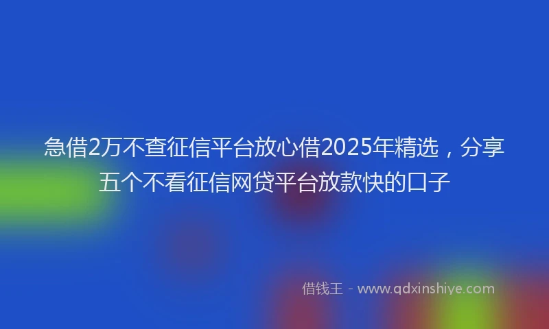 急借2万不查征信平台放心借2025年精选，分享五个不看征信网贷平台放款快的口子