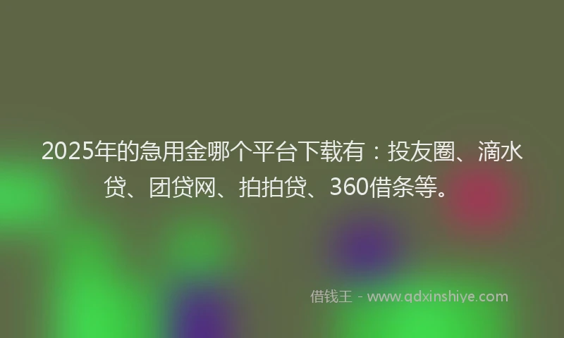 2025年的急用金哪个平台下载有：投友圈、滴水贷、团贷网、拍拍贷、360借条等。