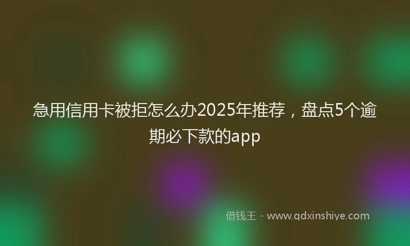 急用信用卡被拒怎么办2025年推荐，盘点5个逾期必下款的app