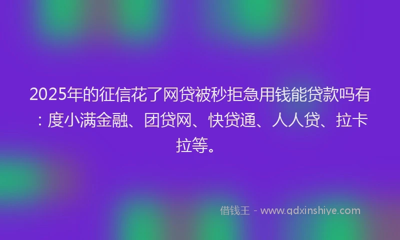 2025年的征信花了网贷被秒拒急用钱能贷款吗有：度小满金融、团贷网、快贷通、人人贷、拉卡拉等。