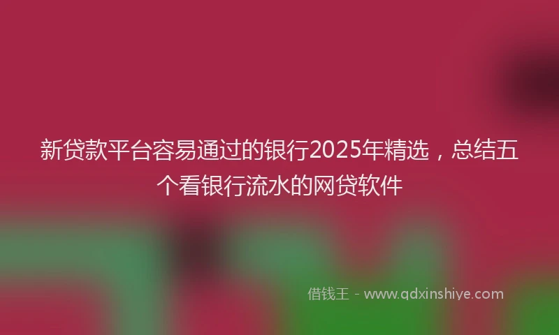 新贷款平台容易通过的银行2025年精选，总结五个看银行流水的网贷软件
