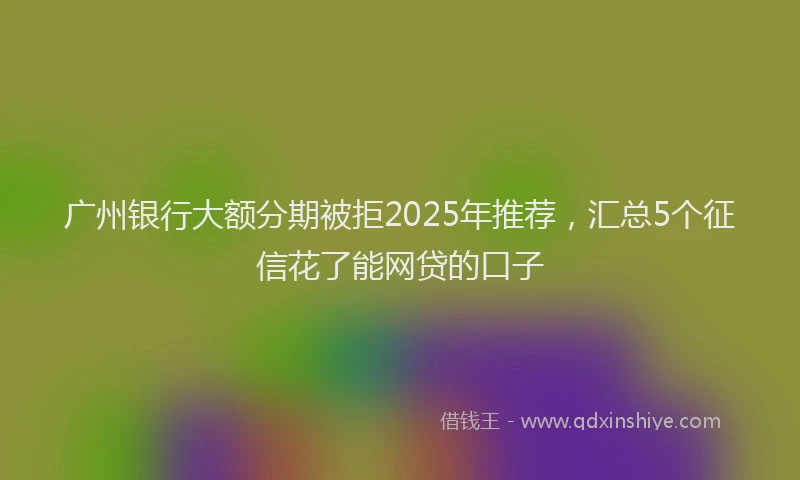 广州银行大额分期被拒2025年推荐，汇总5个征信花了能网贷的口子