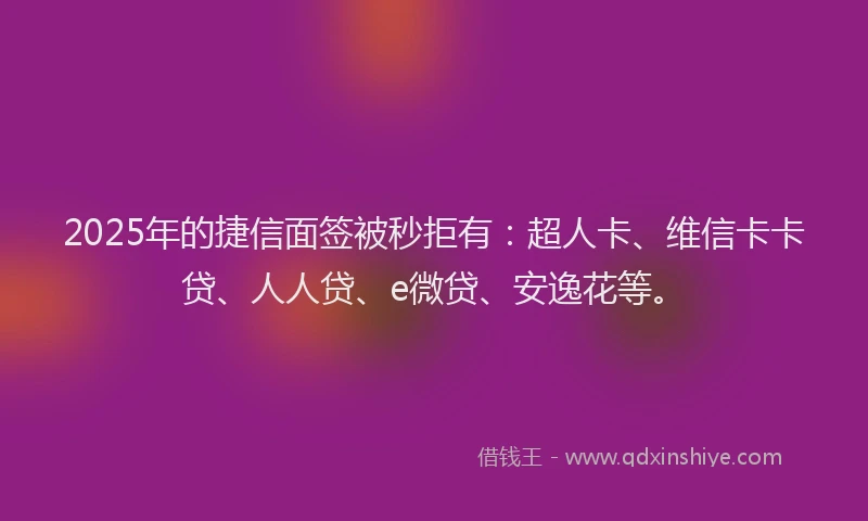 2025年的捷信面签被秒拒有：超人卡、维信卡卡贷、人人贷、e微贷、安逸花等。