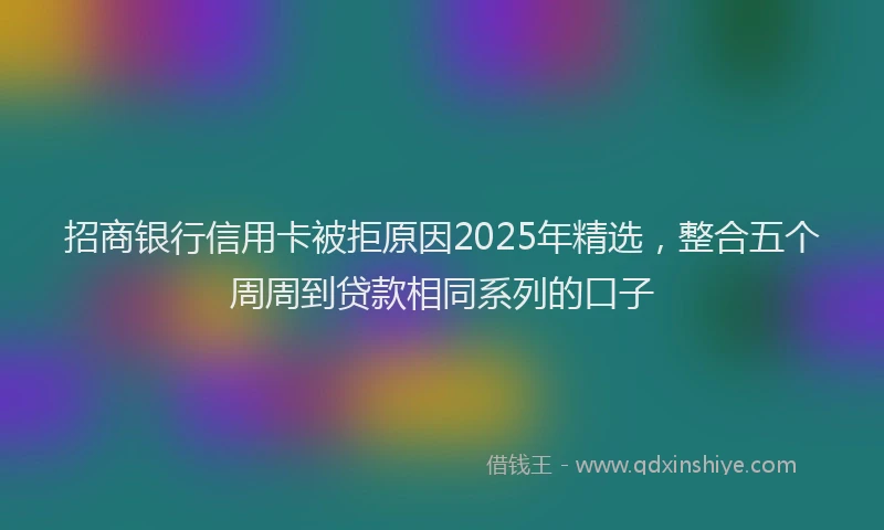 招商银行信用卡被拒原因2025年精选，整合五个周周到贷款相同系列的口子