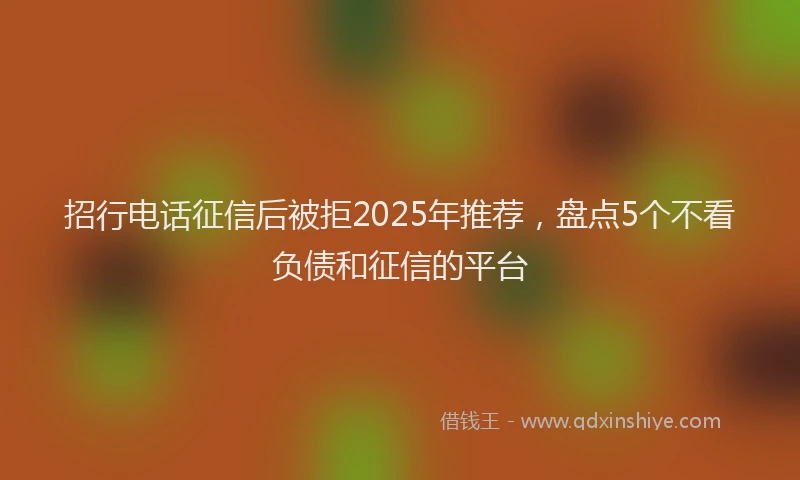 招行电话征信后被拒2025年推荐，盘点5个不看负债和征信的平台