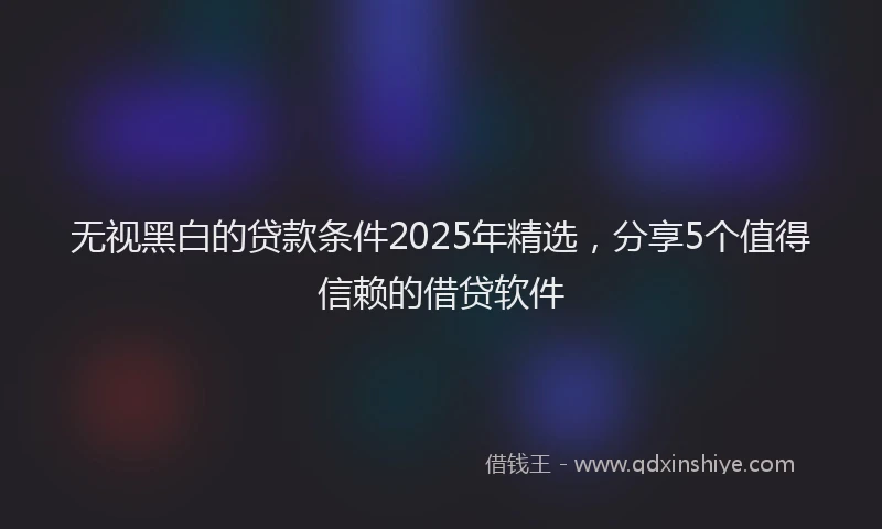 无视黑白的贷款条件2025年精选，分享5个值得信赖的借贷软件