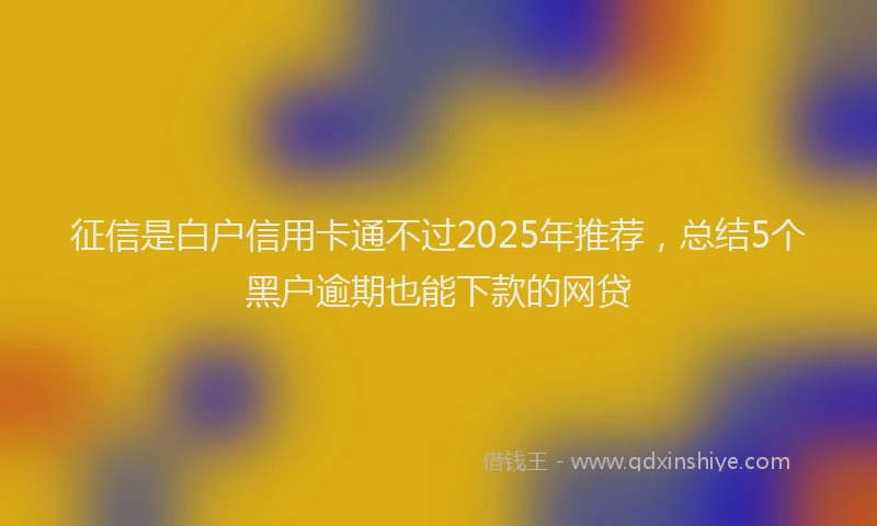 征信是白户信用卡通不过2025年推荐，总结5个黑户逾期也能下款的网贷