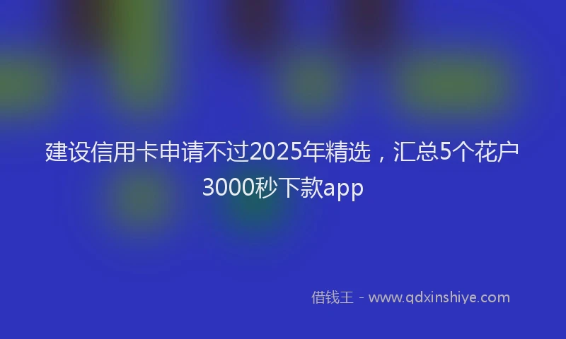 建设信用卡申请不过2025年精选，汇总5个花户3000秒下款app