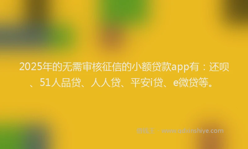 2025年的无需审核征信的小额贷款app有：还呗、51人品贷、人人贷、平安i贷、e微贷等。
